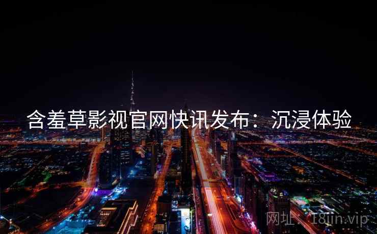 含羞草影视官网快讯发布：沉浸体验