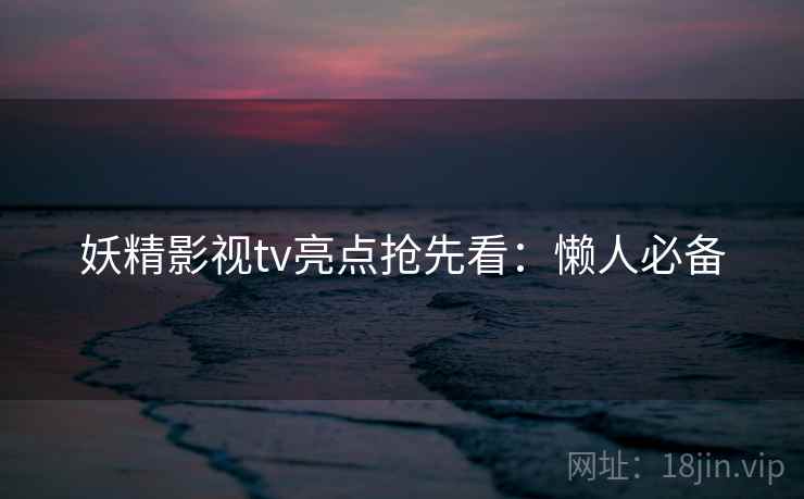 妖精影视tv亮点抢先看：懒人必备