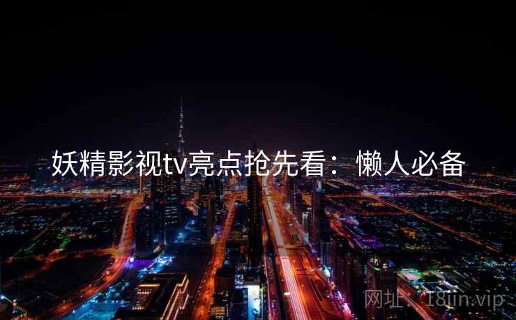 妖精影视tv亮点抢先看：懒人必备