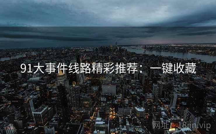 91大事件线路精彩推荐：一键收藏