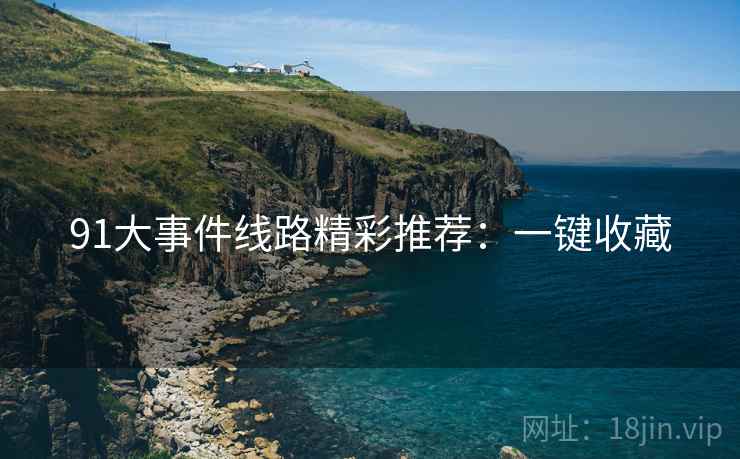 91大事件线路精彩推荐：一键收藏