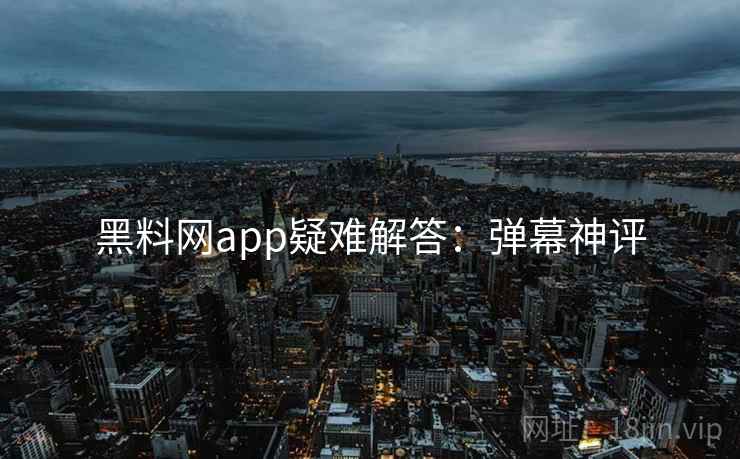 黑料网app疑难解答：弹幕神评