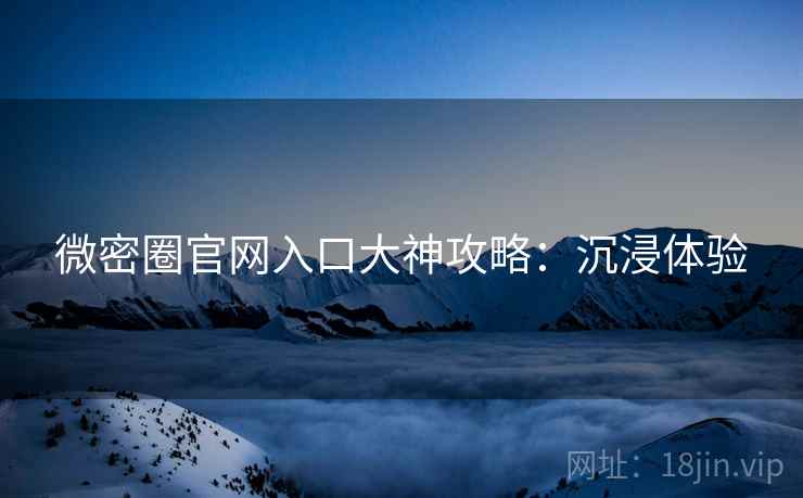 微密圈官网入口大神攻略：沉浸体验