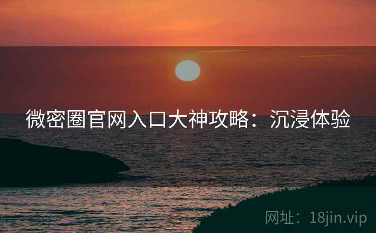 微密圈官网入口大神攻略：沉浸体验