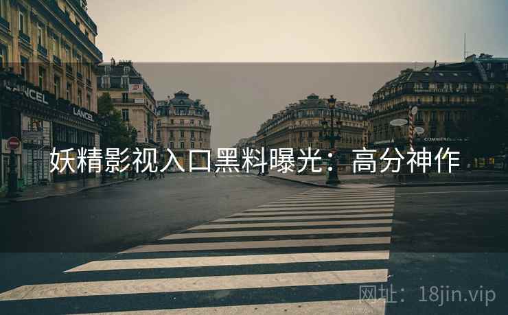 妖精影视入口黑料曝光：高分神作
