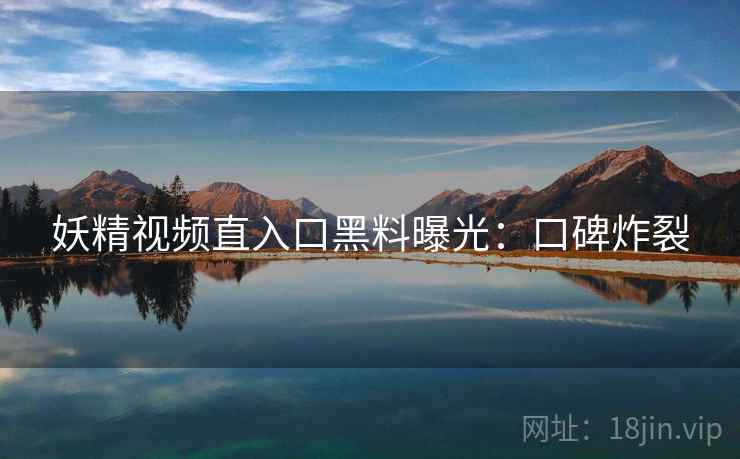 妖精视频直入口黑料曝光：口碑炸裂