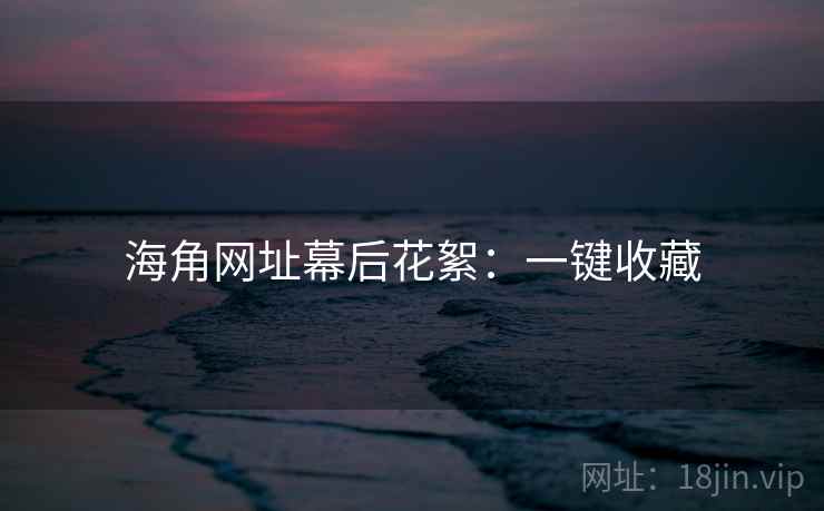 海角网址幕后花絮:一键收藏 海角网址幕后花絮:一键收藏