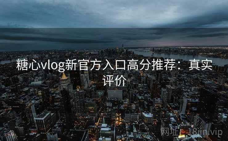 糖心vlog新官方入口高分推荐：真实评价