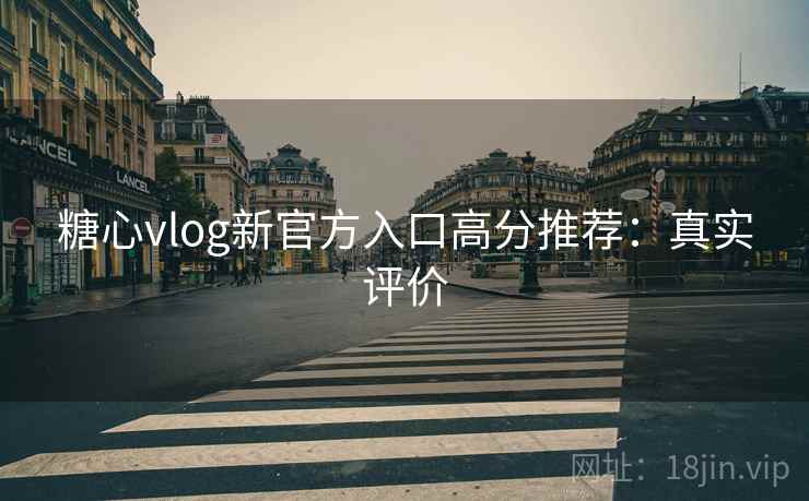 糖心vlog新官方入口高分推荐：真实评价