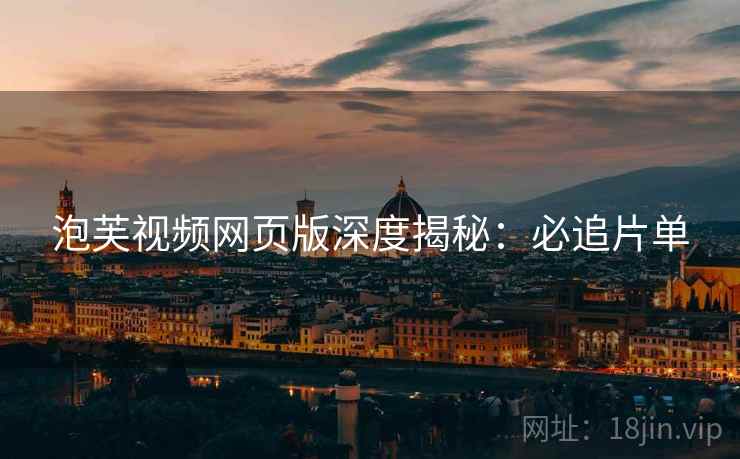 泡芙视频网页版深度揭秘:必追片单 泡芙视频网页版深度揭秘:必追片单