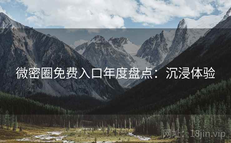 微密圈免费入口年度盘点:沉浸体验 微密圈免费入口年度盘点:沉浸体验