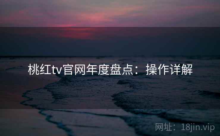 桃红tv官网年度盘点：操作详解