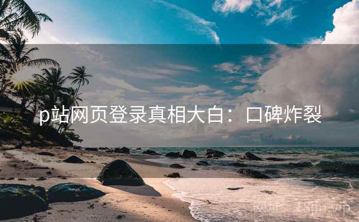 p站网页登录真相大白：口碑炸裂