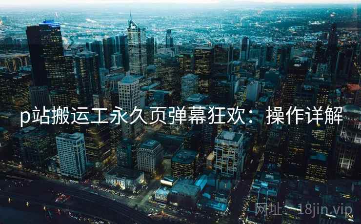 p站搬运工永久页弹幕狂欢：操作详解