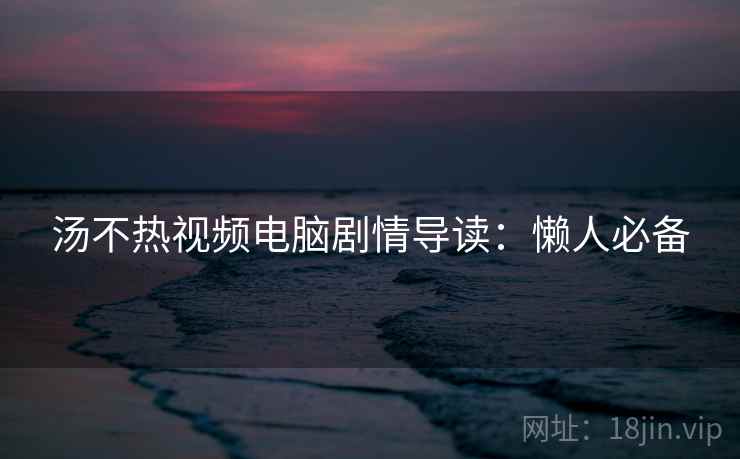 汤不热视频电脑剧情导读：懒人必备