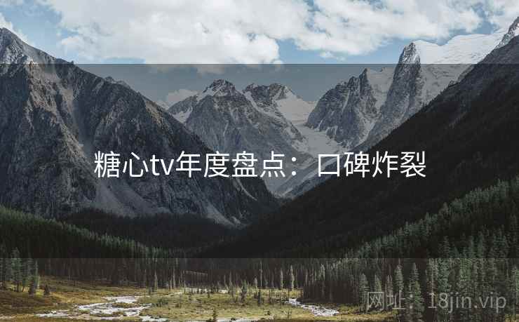 糖心tv年度盘点：口碑炸裂