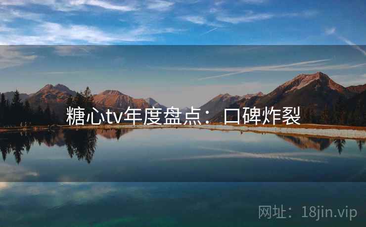 糖心tv年度盘点:口碑炸裂 糖心tv年度盘点:口碑炸裂