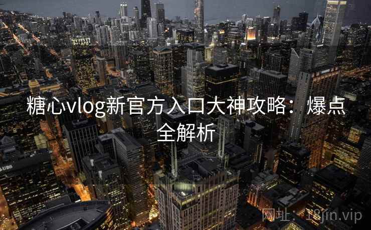 糖心vlog新官方入口大神攻略:爆点全解析 糖心vlog新官方入口大神攻略:爆点全解析