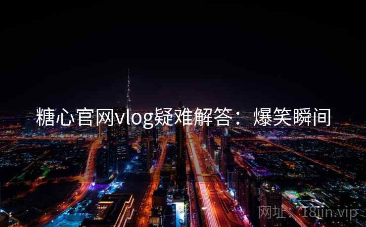糖心官网vlog疑难解答：爆笑瞬间