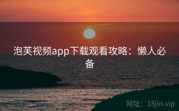 泡芙视频app下载观看攻略:懒人必备 泡芙视频app下载观看攻略:懒人必备