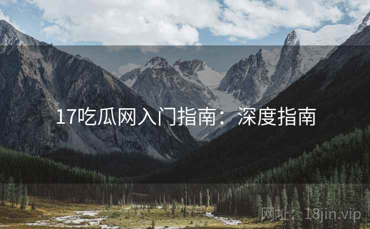 17吃瓜网入门指南：深度指南