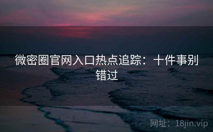微密圈官网入口热点追踪：十件事别错过