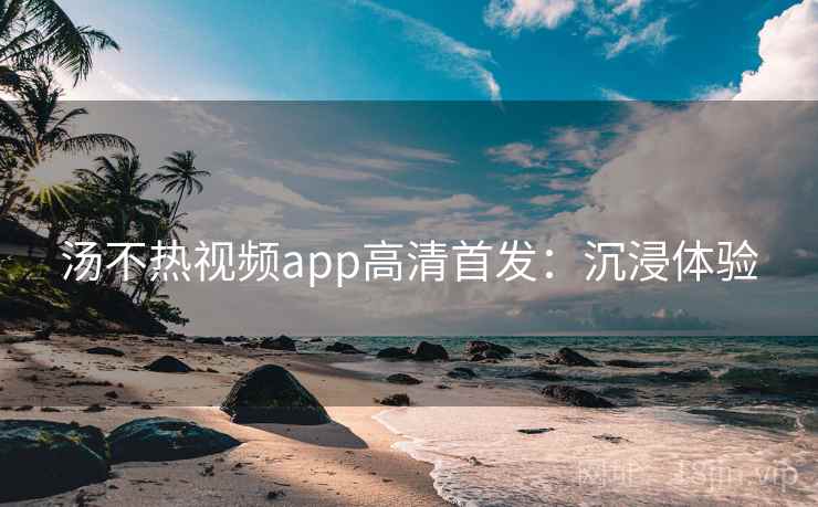 汤不热视频app高清首发：沉浸体验